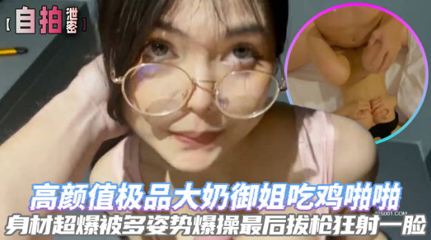 自拍泄密高颜值极品大奶御姐吃鸡啪啪身材超爆被多姿势爆操最后拔枪狂射一脸