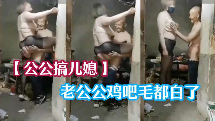 【公公搞儿媳】老公公鸡吧毛都白了,干的可起劲了